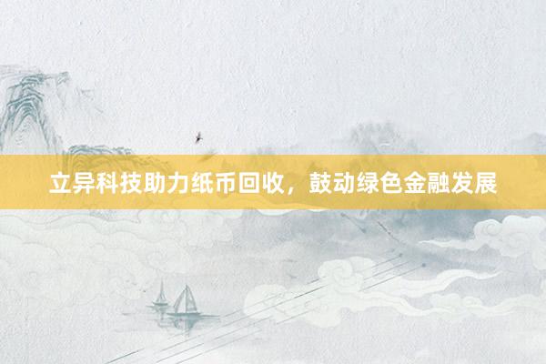 立异科技助力纸币回收，鼓动绿色金融发展